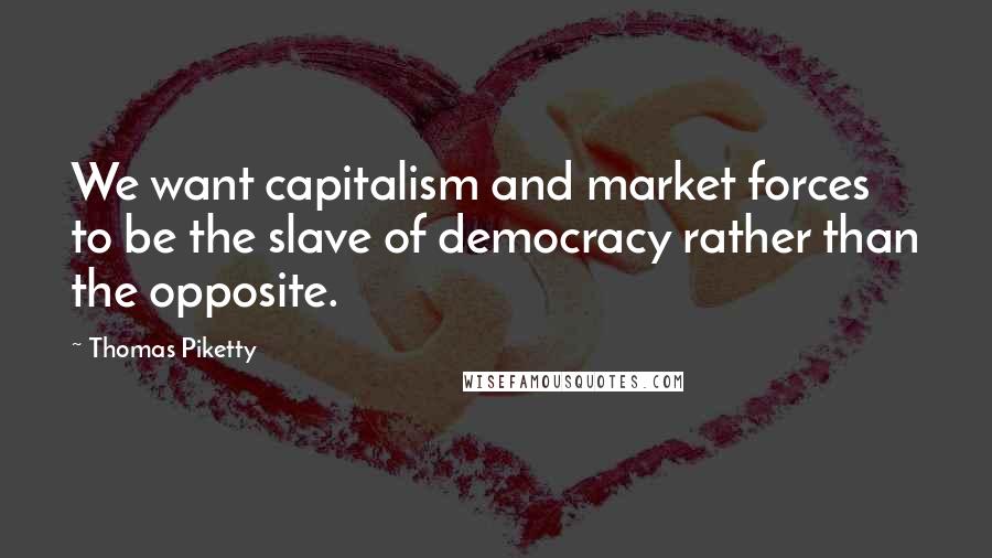 Thomas Piketty Quotes: We want capitalism and market forces to be the slave of democracy rather than the opposite.