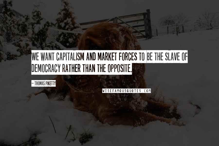 Thomas Piketty Quotes: We want capitalism and market forces to be the slave of democracy rather than the opposite.