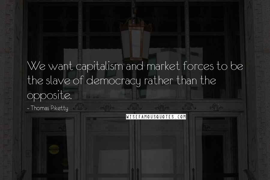 Thomas Piketty Quotes: We want capitalism and market forces to be the slave of democracy rather than the opposite.