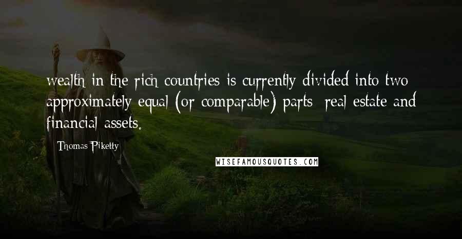 Thomas Piketty Quotes: wealth in the rich countries is currently divided into two approximately equal (or comparable) parts: real estate and financial assets.