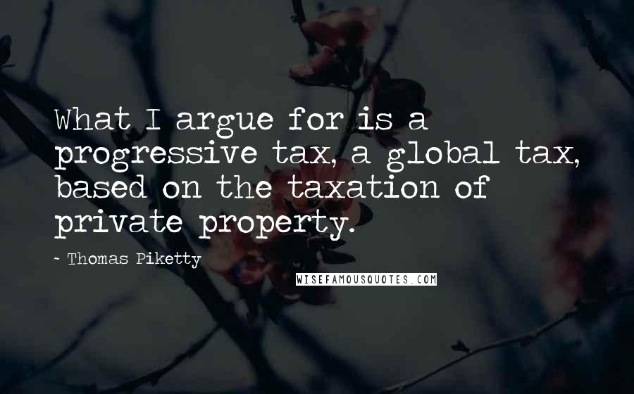 Thomas Piketty Quotes: What I argue for is a progressive tax, a global tax, based on the taxation of private property.