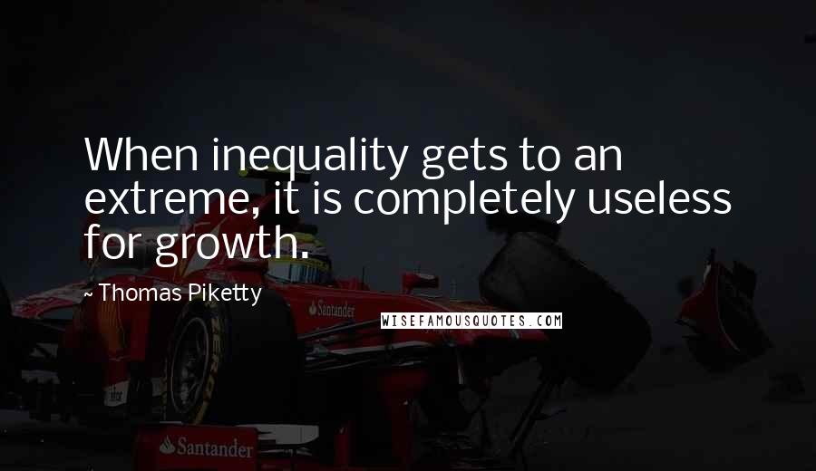 Thomas Piketty Quotes: When inequality gets to an extreme, it is completely useless for growth.