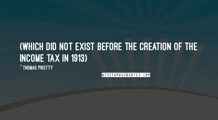 Thomas Piketty Quotes: (which did not exist before the creation of the income tax in 1913)