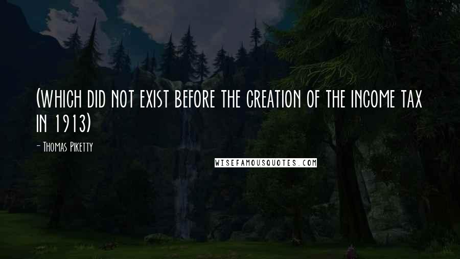 Thomas Piketty Quotes: (which did not exist before the creation of the income tax in 1913)
