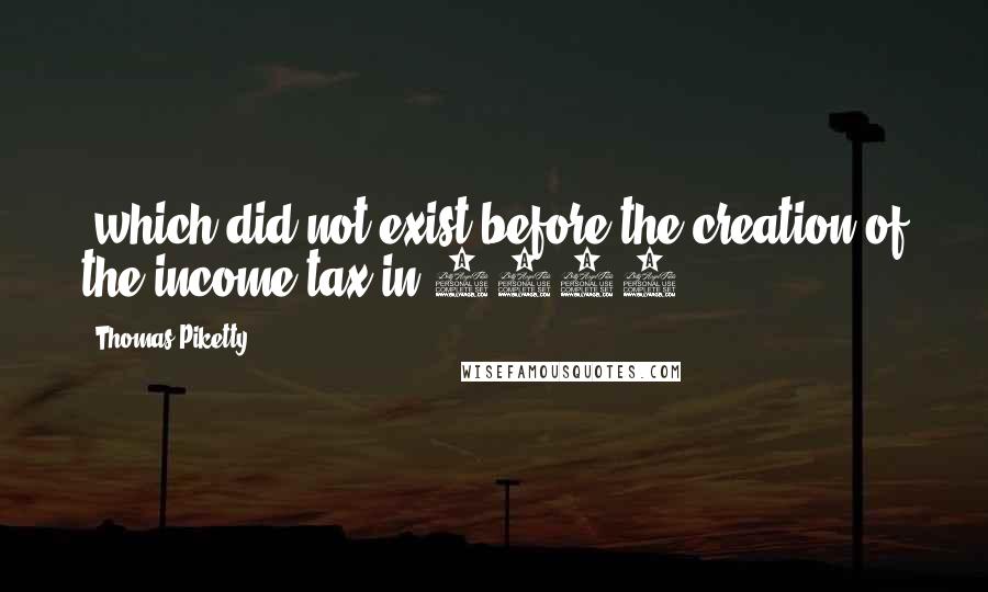 Thomas Piketty Quotes: (which did not exist before the creation of the income tax in 1913)