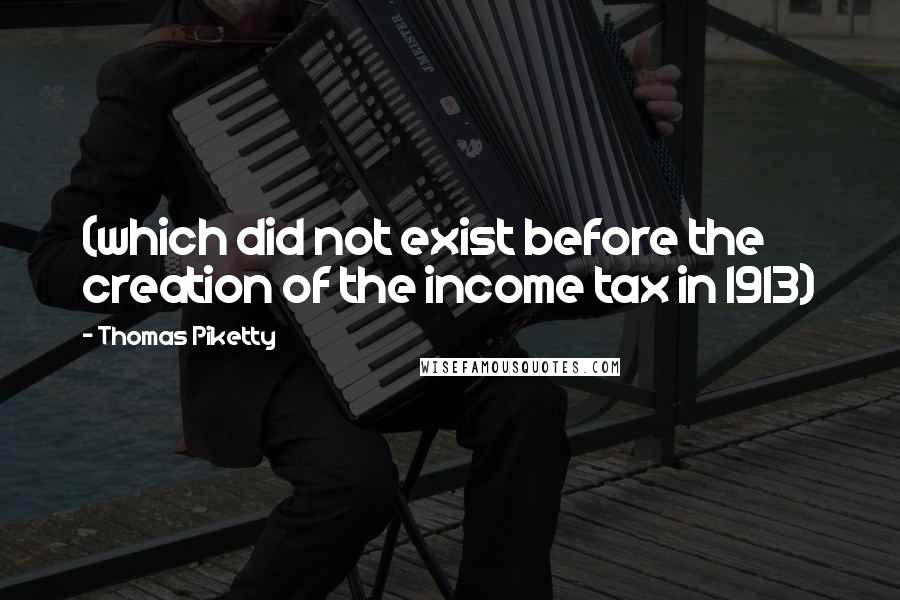 Thomas Piketty Quotes: (which did not exist before the creation of the income tax in 1913)