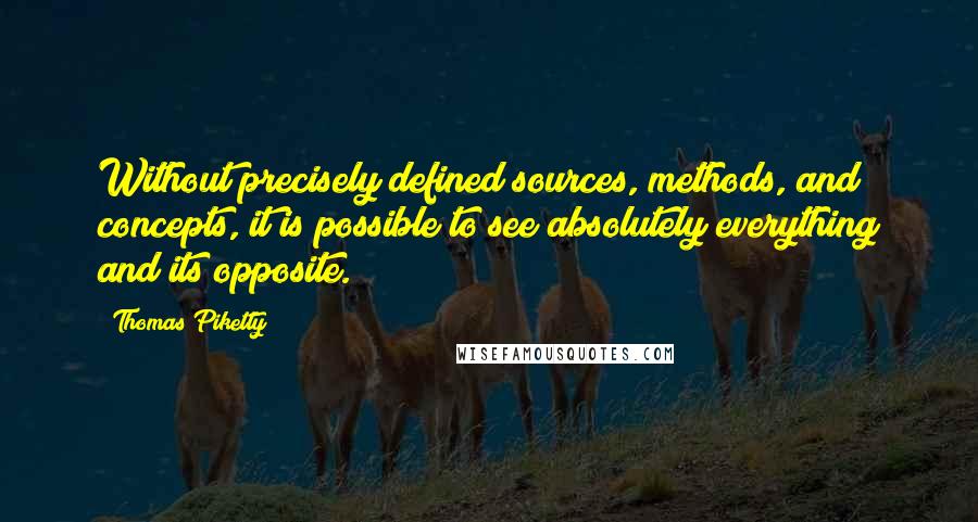 Thomas Piketty Quotes: Without precisely defined sources, methods, and concepts, it is possible to see absolutely everything and its opposite.