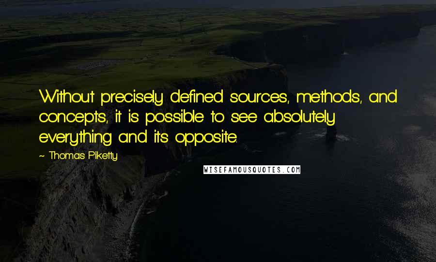 Thomas Piketty Quotes: Without precisely defined sources, methods, and concepts, it is possible to see absolutely everything and its opposite.