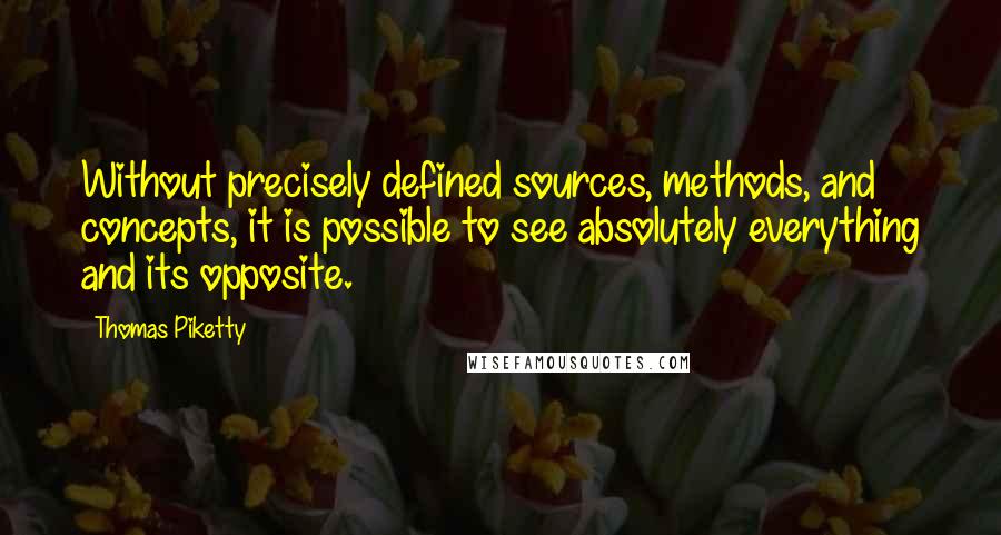 Thomas Piketty Quotes: Without precisely defined sources, methods, and concepts, it is possible to see absolutely everything and its opposite.