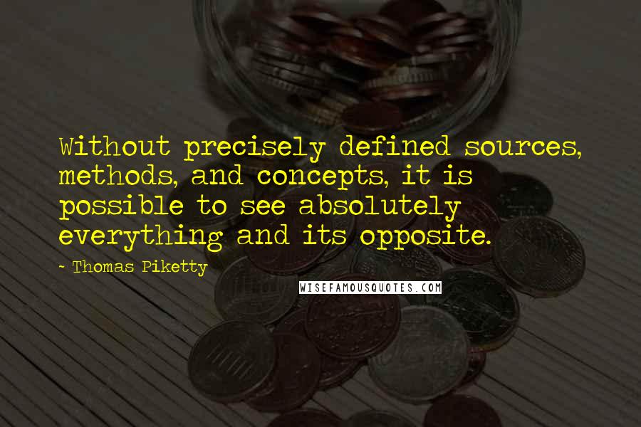 Thomas Piketty Quotes: Without precisely defined sources, methods, and concepts, it is possible to see absolutely everything and its opposite.