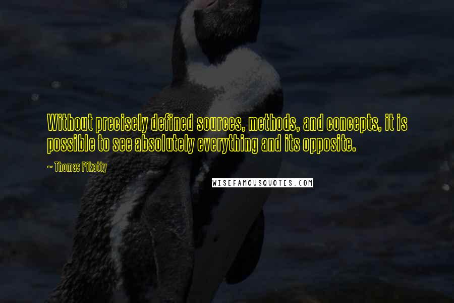 Thomas Piketty Quotes: Without precisely defined sources, methods, and concepts, it is possible to see absolutely everything and its opposite.