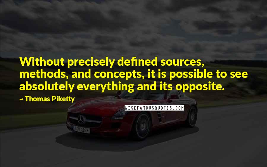 Thomas Piketty Quotes: Without precisely defined sources, methods, and concepts, it is possible to see absolutely everything and its opposite.