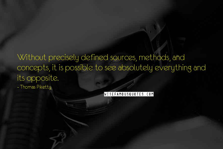 Thomas Piketty Quotes: Without precisely defined sources, methods, and concepts, it is possible to see absolutely everything and its opposite.