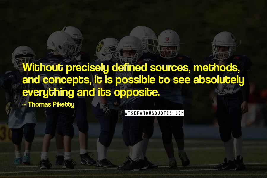 Thomas Piketty Quotes: Without precisely defined sources, methods, and concepts, it is possible to see absolutely everything and its opposite.