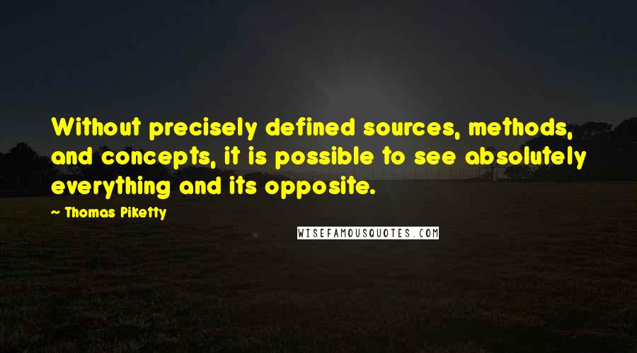 Thomas Piketty Quotes: Without precisely defined sources, methods, and concepts, it is possible to see absolutely everything and its opposite.