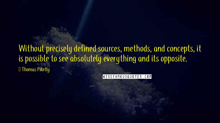 Thomas Piketty Quotes: Without precisely defined sources, methods, and concepts, it is possible to see absolutely everything and its opposite.