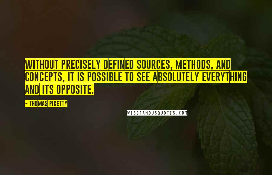 Thomas Piketty Quotes: Without precisely defined sources, methods, and concepts, it is possible to see absolutely everything and its opposite.