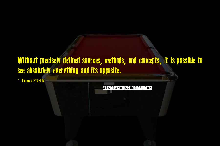 Thomas Piketty Quotes: Without precisely defined sources, methods, and concepts, it is possible to see absolutely everything and its opposite.