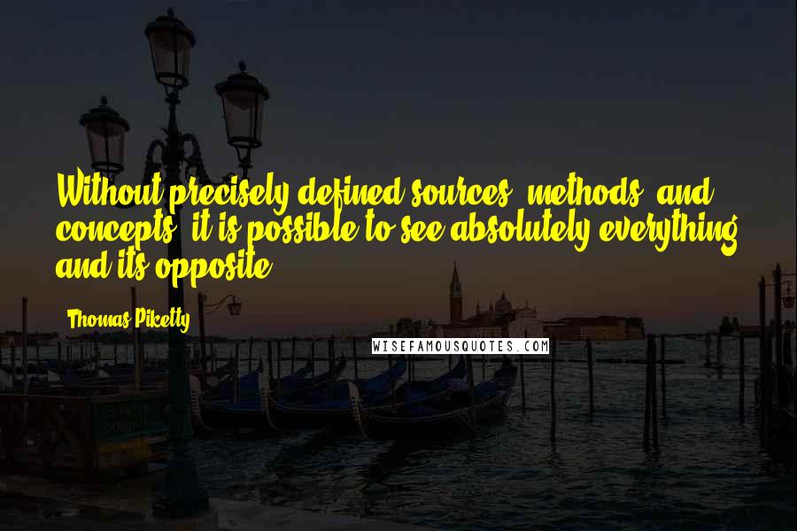 Thomas Piketty Quotes: Without precisely defined sources, methods, and concepts, it is possible to see absolutely everything and its opposite.