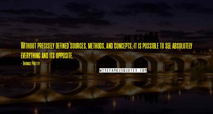 Thomas Piketty Quotes: Without precisely defined sources, methods, and concepts, it is possible to see absolutely everything and its opposite.