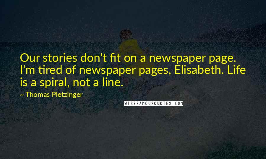 Thomas Pletzinger Quotes: Our stories don't fit on a newspaper page. I'm tired of newspaper pages, Elisabeth. Life is a spiral, not a line.