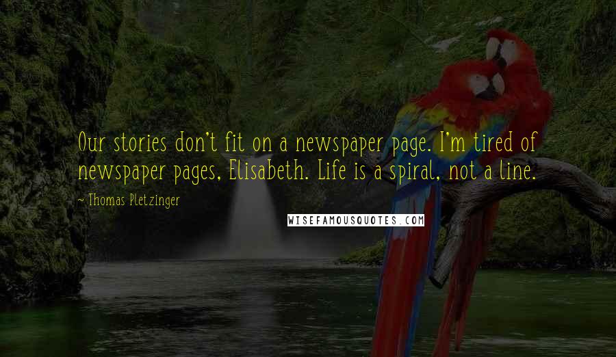 Thomas Pletzinger Quotes: Our stories don't fit on a newspaper page. I'm tired of newspaper pages, Elisabeth. Life is a spiral, not a line.