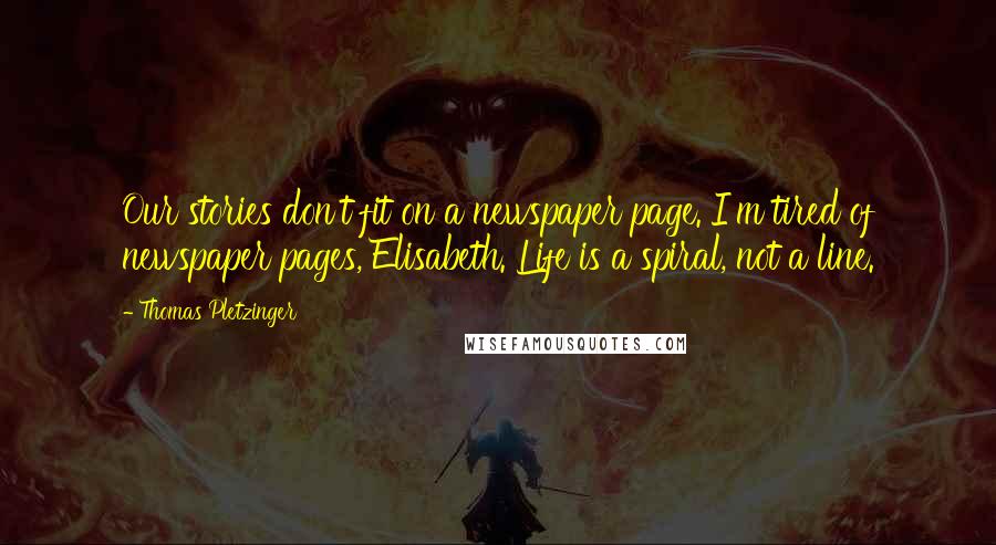 Thomas Pletzinger Quotes: Our stories don't fit on a newspaper page. I'm tired of newspaper pages, Elisabeth. Life is a spiral, not a line.