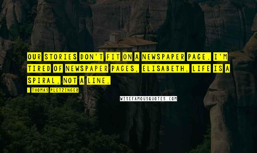 Thomas Pletzinger Quotes: Our stories don't fit on a newspaper page. I'm tired of newspaper pages, Elisabeth. Life is a spiral, not a line.