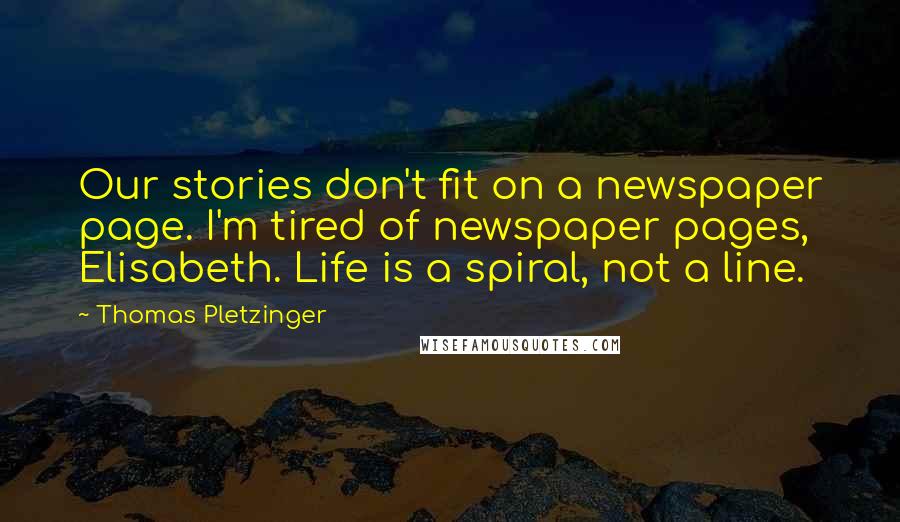 Thomas Pletzinger Quotes: Our stories don't fit on a newspaper page. I'm tired of newspaper pages, Elisabeth. Life is a spiral, not a line.