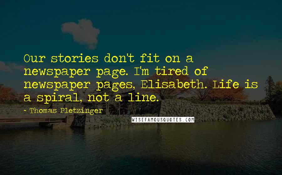 Thomas Pletzinger Quotes: Our stories don't fit on a newspaper page. I'm tired of newspaper pages, Elisabeth. Life is a spiral, not a line.