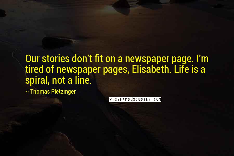 Thomas Pletzinger Quotes: Our stories don't fit on a newspaper page. I'm tired of newspaper pages, Elisabeth. Life is a spiral, not a line.