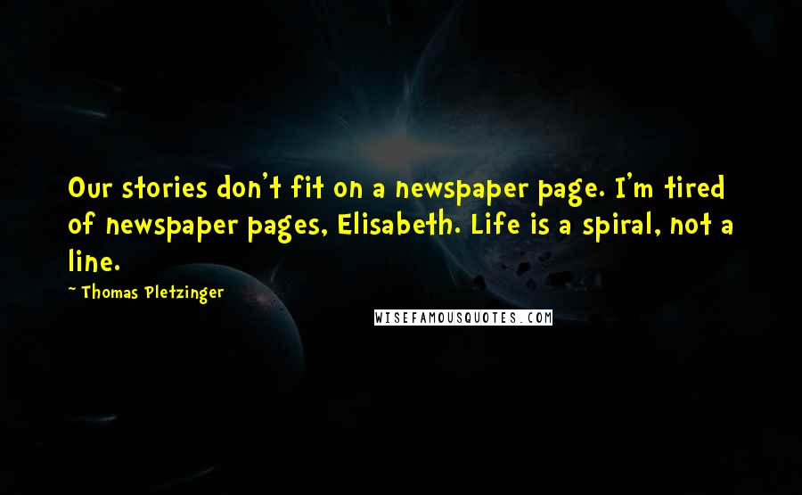 Thomas Pletzinger Quotes: Our stories don't fit on a newspaper page. I'm tired of newspaper pages, Elisabeth. Life is a spiral, not a line.