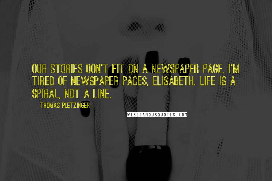 Thomas Pletzinger Quotes: Our stories don't fit on a newspaper page. I'm tired of newspaper pages, Elisabeth. Life is a spiral, not a line.