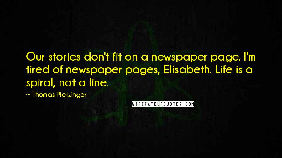 Thomas Pletzinger Quotes: Our stories don't fit on a newspaper page. I'm tired of newspaper pages, Elisabeth. Life is a spiral, not a line.