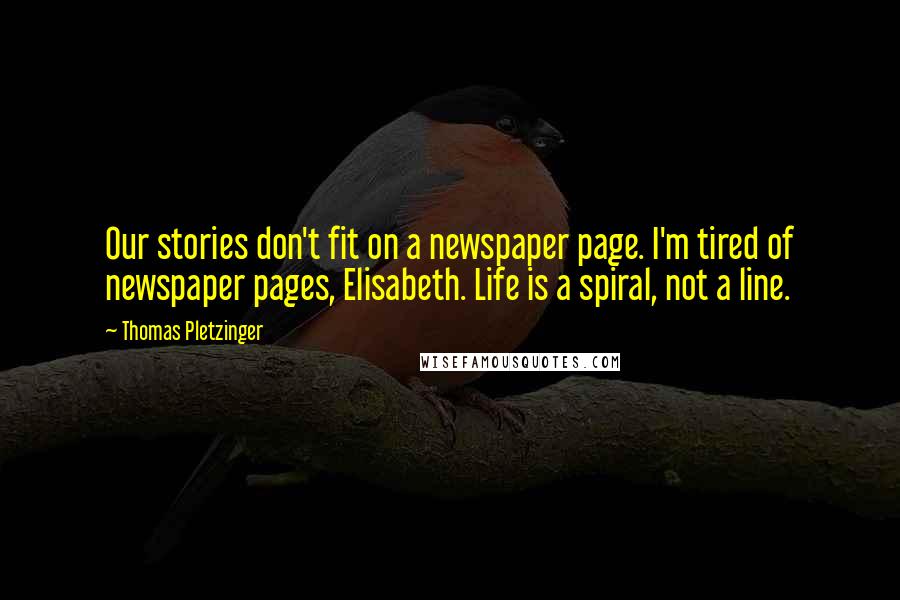 Thomas Pletzinger Quotes: Our stories don't fit on a newspaper page. I'm tired of newspaper pages, Elisabeth. Life is a spiral, not a line.