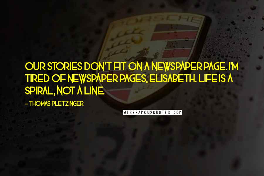 Thomas Pletzinger Quotes: Our stories don't fit on a newspaper page. I'm tired of newspaper pages, Elisabeth. Life is a spiral, not a line.