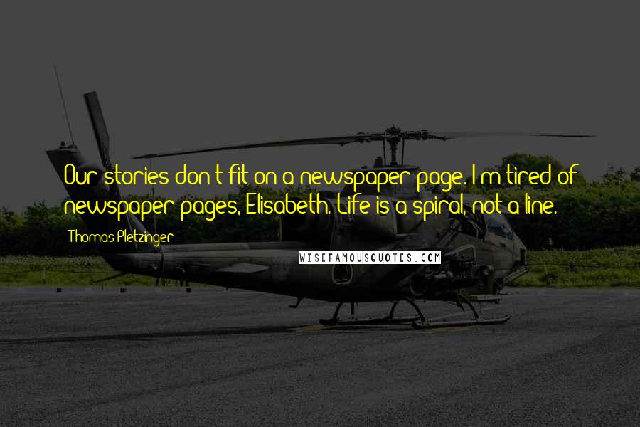 Thomas Pletzinger Quotes: Our stories don't fit on a newspaper page. I'm tired of newspaper pages, Elisabeth. Life is a spiral, not a line.