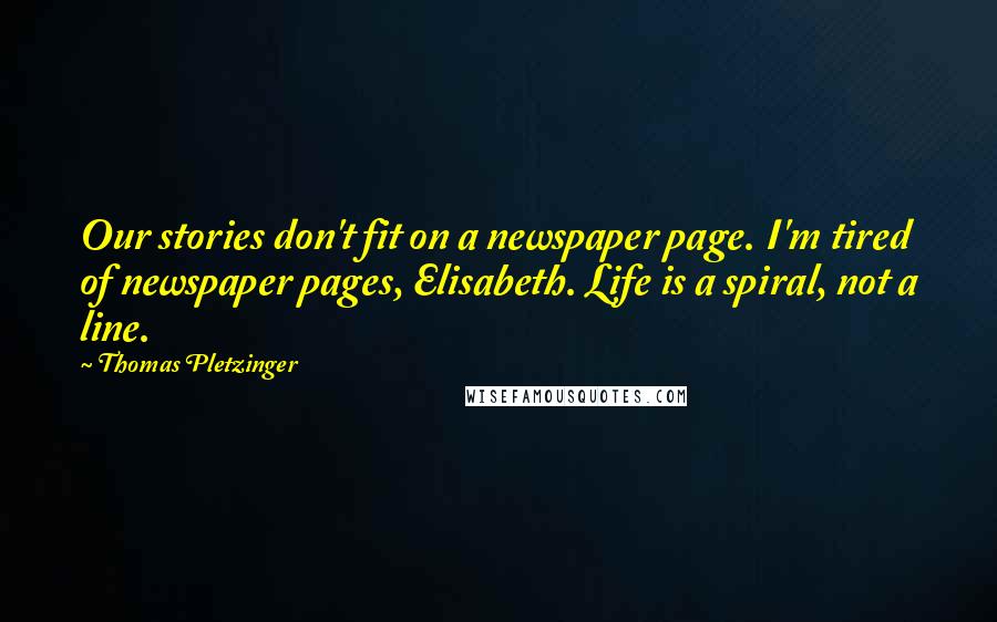 Thomas Pletzinger Quotes: Our stories don't fit on a newspaper page. I'm tired of newspaper pages, Elisabeth. Life is a spiral, not a line.