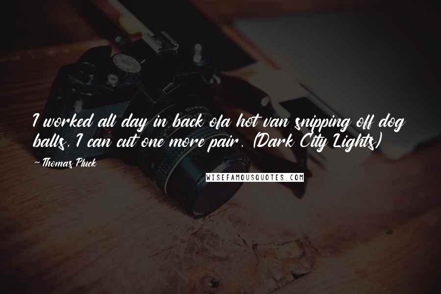 Thomas Pluck Quotes: I worked all day in back ofa hot van snipping off dog balls, I can cut one more pair. (Dark City Lights)