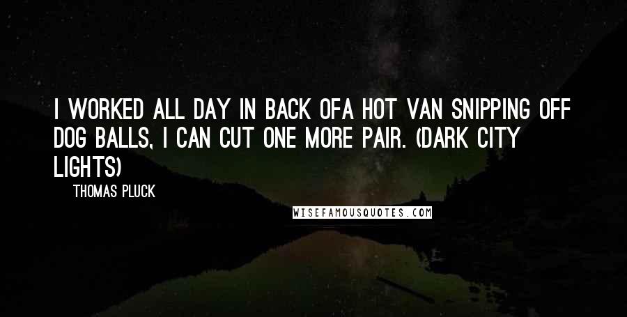 Thomas Pluck Quotes: I worked all day in back ofa hot van snipping off dog balls, I can cut one more pair. (Dark City Lights)