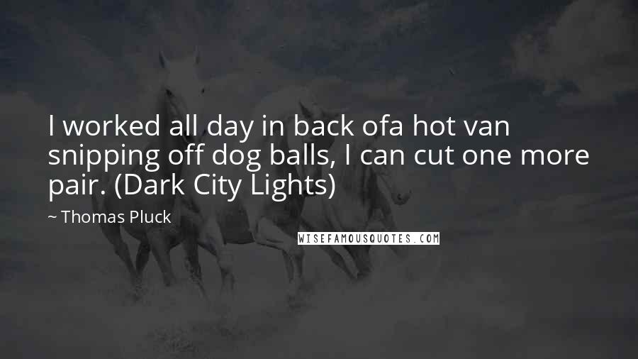 Thomas Pluck Quotes: I worked all day in back ofa hot van snipping off dog balls, I can cut one more pair. (Dark City Lights)