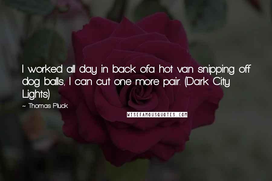 Thomas Pluck Quotes: I worked all day in back ofa hot van snipping off dog balls, I can cut one more pair. (Dark City Lights)