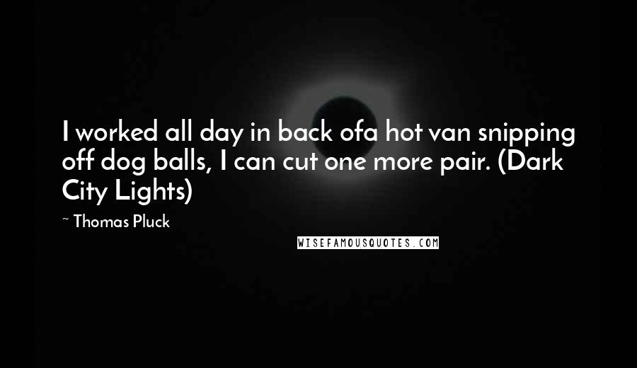 Thomas Pluck Quotes: I worked all day in back ofa hot van snipping off dog balls, I can cut one more pair. (Dark City Lights)