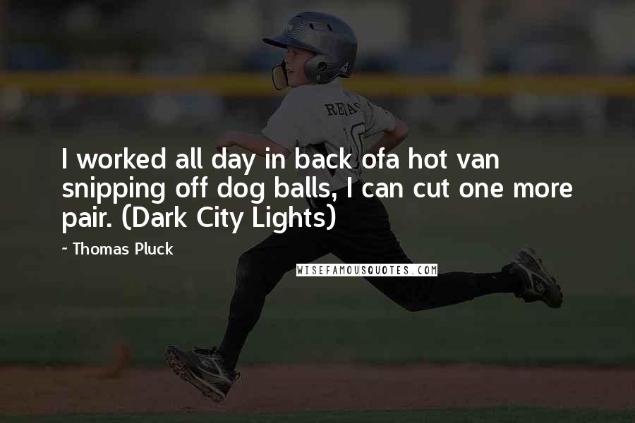 Thomas Pluck Quotes: I worked all day in back ofa hot van snipping off dog balls, I can cut one more pair. (Dark City Lights)