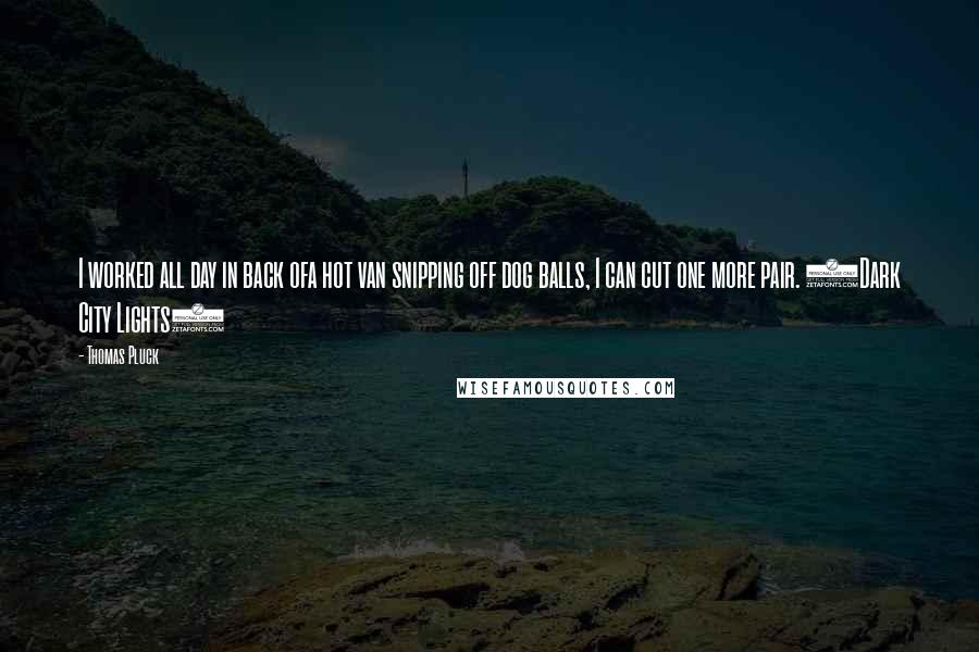 Thomas Pluck Quotes: I worked all day in back ofa hot van snipping off dog balls, I can cut one more pair. (Dark City Lights)