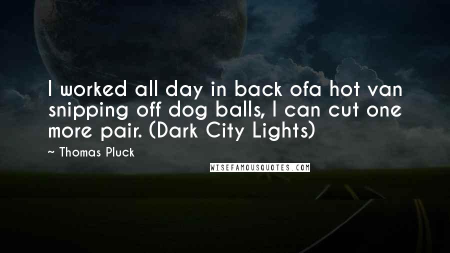 Thomas Pluck Quotes: I worked all day in back ofa hot van snipping off dog balls, I can cut one more pair. (Dark City Lights)