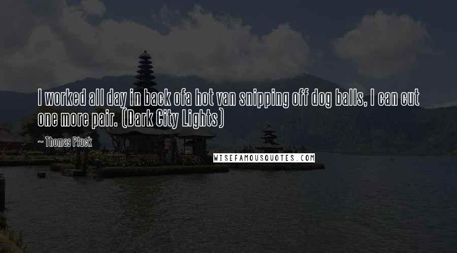 Thomas Pluck Quotes: I worked all day in back ofa hot van snipping off dog balls, I can cut one more pair. (Dark City Lights)