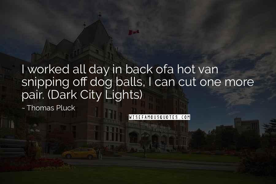 Thomas Pluck Quotes: I worked all day in back ofa hot van snipping off dog balls, I can cut one more pair. (Dark City Lights)