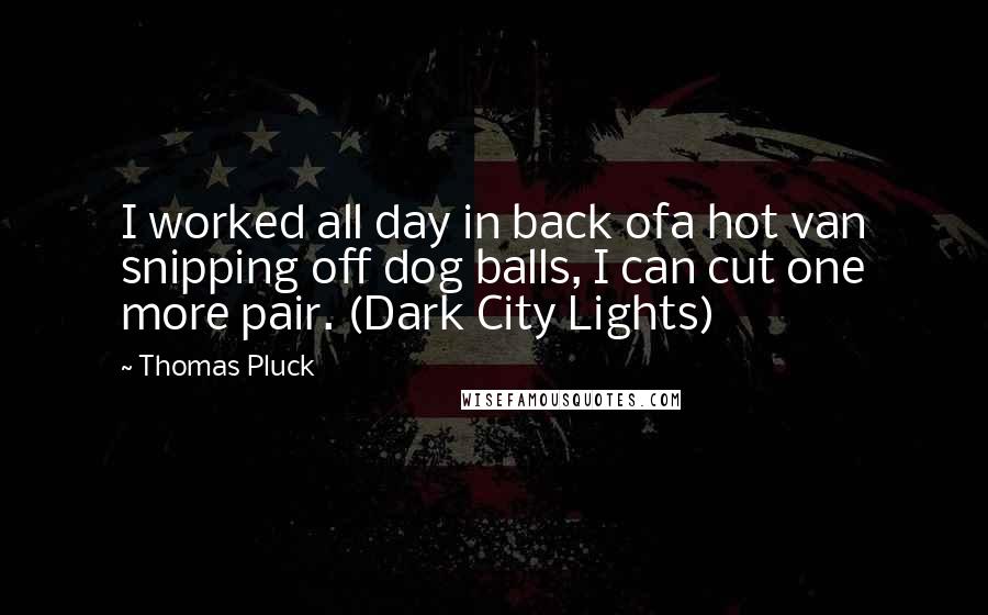 Thomas Pluck Quotes: I worked all day in back ofa hot van snipping off dog balls, I can cut one more pair. (Dark City Lights)