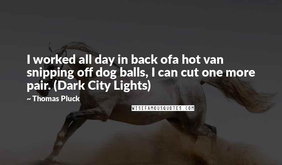 Thomas Pluck Quotes: I worked all day in back ofa hot van snipping off dog balls, I can cut one more pair. (Dark City Lights)